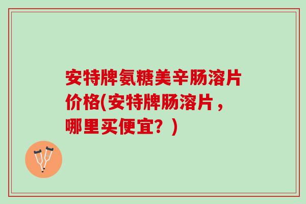 安特牌氨糖美辛肠溶片价格(安特牌肠溶片，哪里买便宜？)