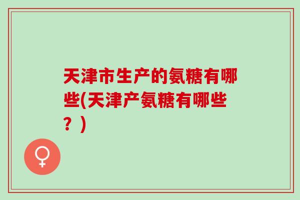 天津市生产的氨糖有哪些(天津产氨糖有哪些？)