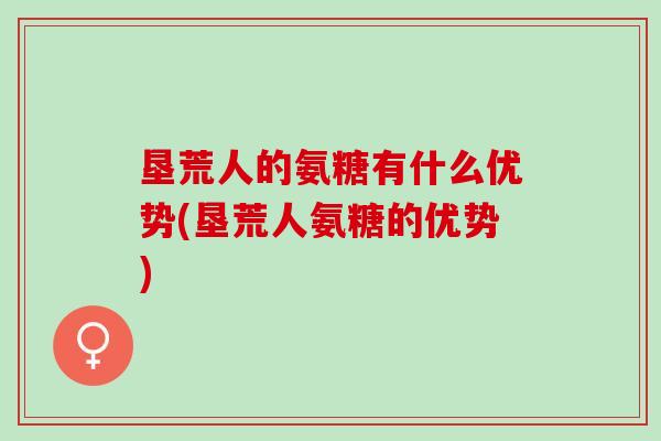 垦荒人的氨糖有什么优势(垦荒人氨糖的优势)