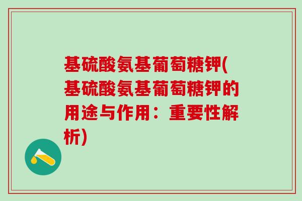 基硫酸氨基葡萄糖钾(基硫酸氨基葡萄糖钾的用途与作用：重要性解析)