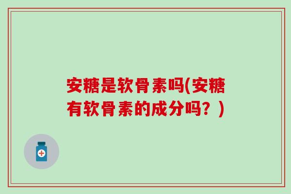 安糖是软骨素吗(安糖有软骨素的成分吗？)