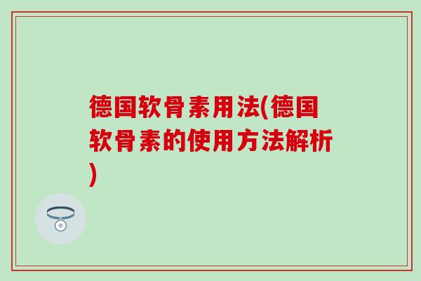 德国软骨素用法(德国软骨素的使用方法解析)