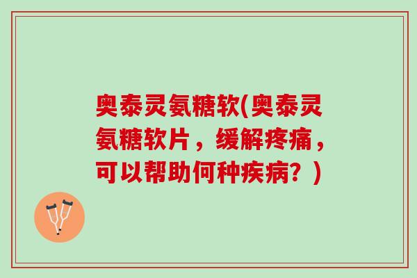 奥泰灵氨糖软(奥泰灵氨糖软片，缓解疼痛，可以帮助何种疾病？)