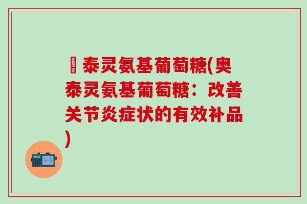 奧泰灵氨基葡萄糖(奥泰灵氨基葡萄糖：改善关节炎症状的有效补品)