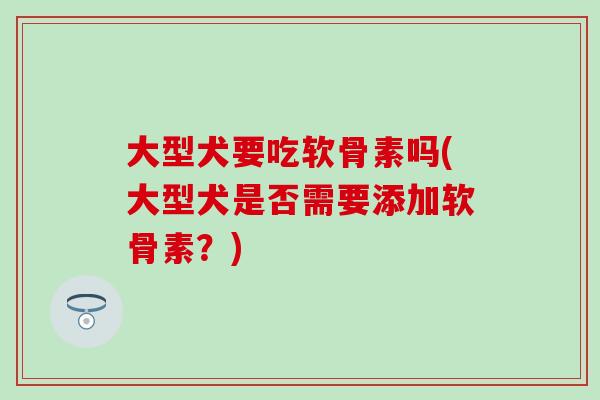 大型犬要吃软骨素吗(大型犬是否需要添加软骨素？)