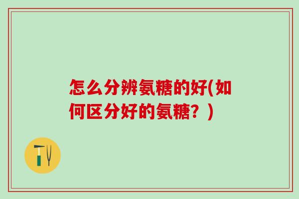 怎么分辨氨糖的好(如何区分好的氨糖?) 怎么分辨氨糖的好(如何区分好的氨糖?)