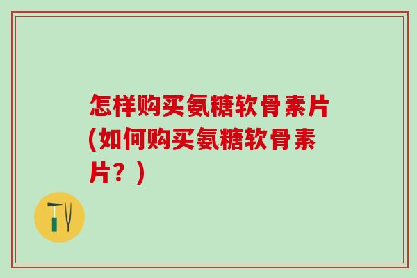怎样购买氨糖软骨素片(如何购买氨糖软骨素片？)