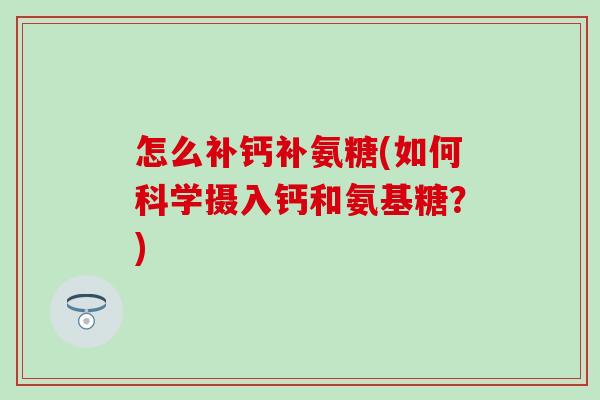 怎么补钙补氨糖(如何科学摄入钙和氨基糖？)
