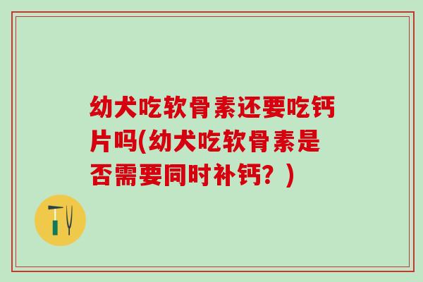 幼犬吃软骨素还要吃钙片吗(幼犬吃软骨素是否需要同时补钙？)