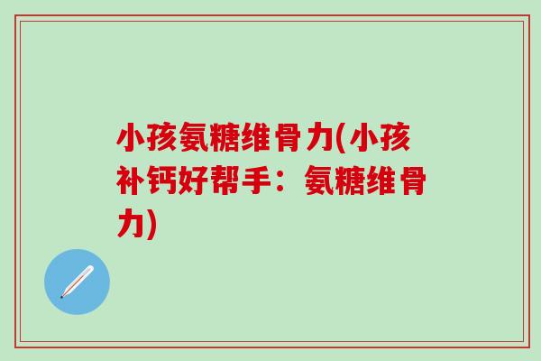 小孩氨糖维骨力(小孩补钙好帮手：氨糖维骨力)