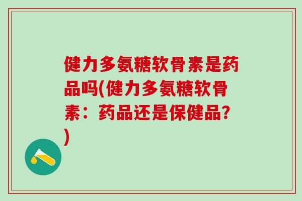 健力多氨糖软骨素是药品吗(健力多氨糖软骨素：药品还是保健品？)
