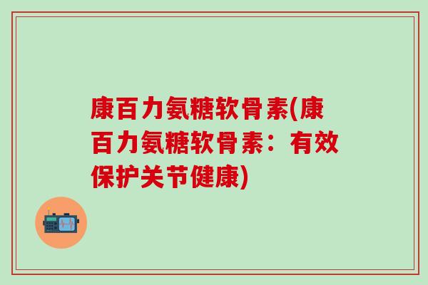 康百力氨糖软骨素(康百力氨糖软骨素：有效保护关节健康)