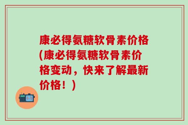 康必得氨糖软骨素价格(康必得氨糖软骨素价格变动，快来了解最新价格！)