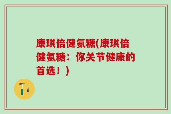 康琪倍健氨糖(康琪倍健氨糖：你关节健康的首选！)