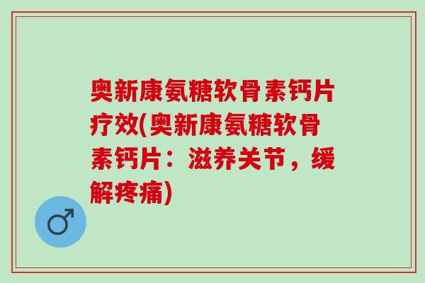 奥新康氨糖软骨素钙片疗效(奥新康氨糖软骨素钙片：滋养关节，缓解疼痛)