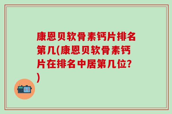 康恩贝软骨素钙片排名第几(康恩贝软骨素钙片在排名中居第几位？)