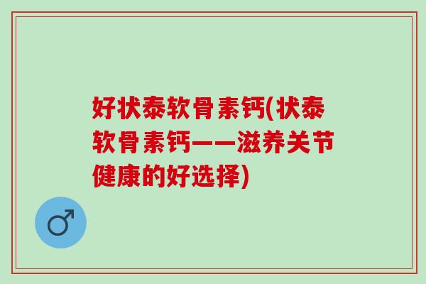 好状泰软骨素钙(状泰软骨素钙——滋养关节健康的好选择)