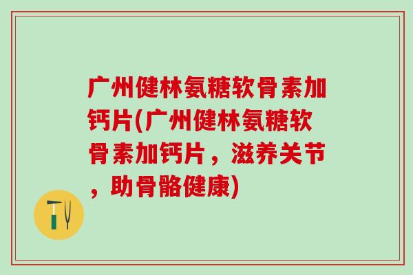 广州健林氨糖软骨素加钙片(广州健林氨糖软骨素加钙片，滋养关节，助骨骼健康)