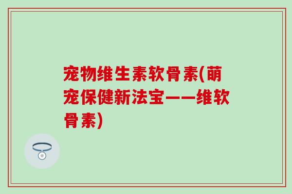 宠物维生素软骨素(萌宠保健新法宝——维软骨素)