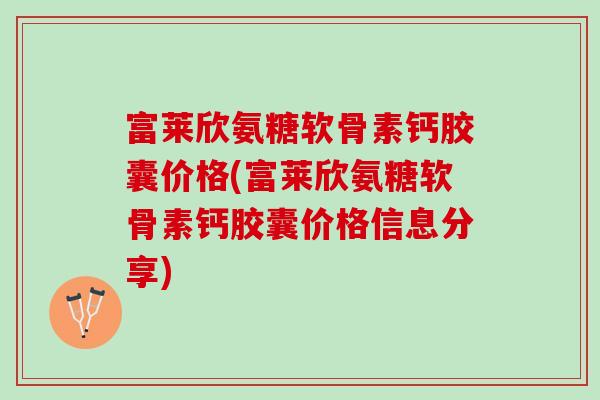 富莱欣氨糖软骨素钙胶囊价格(富莱欣氨糖软骨素钙胶囊价格信息分享)