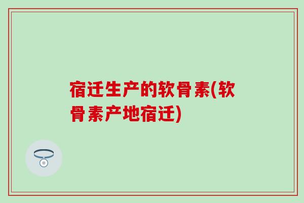 宿迁生产的软骨素(软骨素产地宿迁)