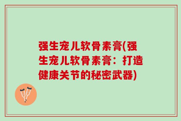 强生宠儿软骨素膏(强生宠儿软骨素膏:打造健康关节的秘密武器) 强生宠儿软骨素膏(强生宠儿软骨素膏:打造健康关节的秘密武器)