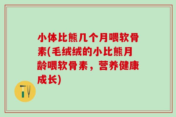 小体比熊几个月喂软骨素(毛绒绒的小比熊月龄喂软骨素，营养健康成长)