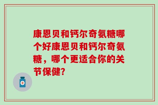 康恩贝和钙尔奇氨糖哪个好康恩贝和钙尔奇氨糖，哪个更适合你的关节保健？
