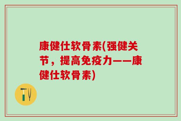 康健仕软骨素(强健关节，提高免疫力——康健仕软骨素)