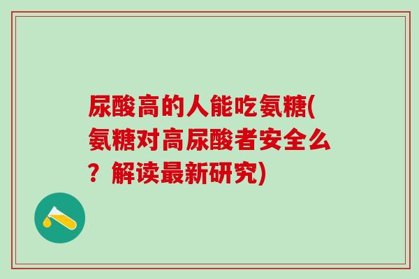 尿酸高的人能吃氨糖(氨糖对高尿酸者安全么？解读最新研究)
