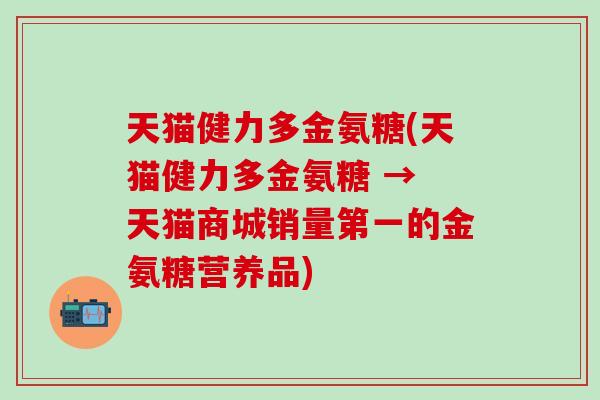 天猫健力多金氨糖(天猫健力多金氨糖 → 天猫商城销量第一的金氨糖营养品)