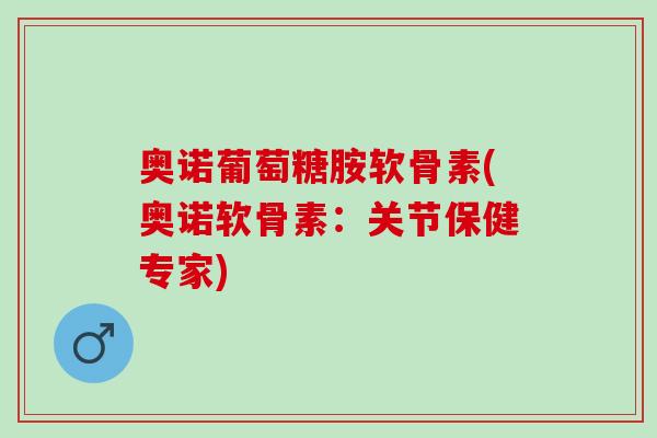 奥诺葡萄糖胺软骨素(奥诺软骨素：关节保健专家)