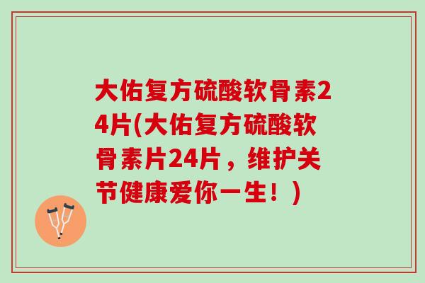 大佑复方硫酸软骨素24片(大佑复方硫酸软骨素片24片，维护关节健康爱你一生！)