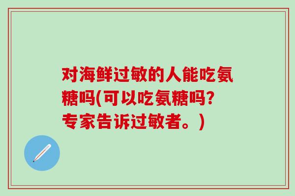 对海鲜过敏的人能吃氨糖吗(可以吃氨糖吗？专家告诉过敏者。)
