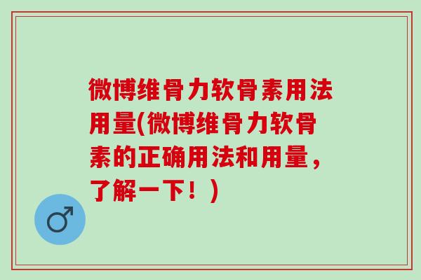 微博维骨力软骨素用法用量(微博维骨力软骨素的正确用法和用量，了解一下！)