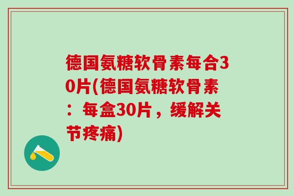 德国氨糖软骨素每合30片(德国氨糖软骨素：每盒30片，缓解关节疼痛)