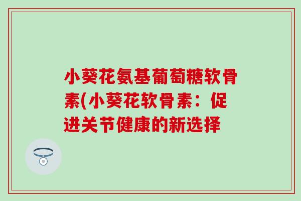 小葵花氨基葡萄糖软骨素(小葵花软骨素:促进关节健康的新选择 小葵花氨基葡萄糖软骨素(小葵花软骨素:促进关节健康的新选择