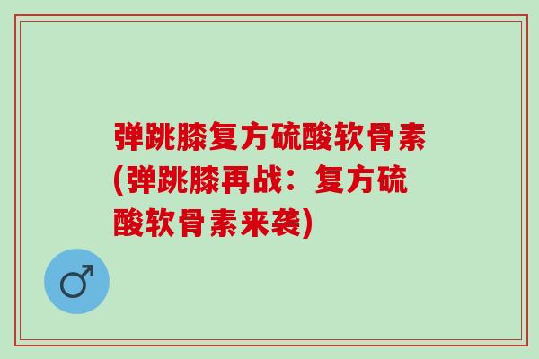 弹跳膝复方硫酸软骨素(弹跳膝再战：复方硫酸软骨素来袭)