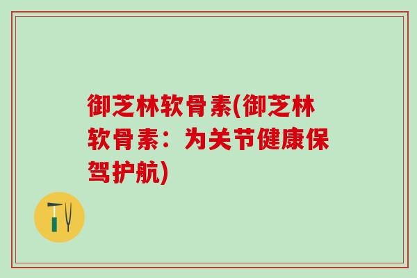 御芝林软骨素(御芝林软骨素：为关节健康保驾护航)