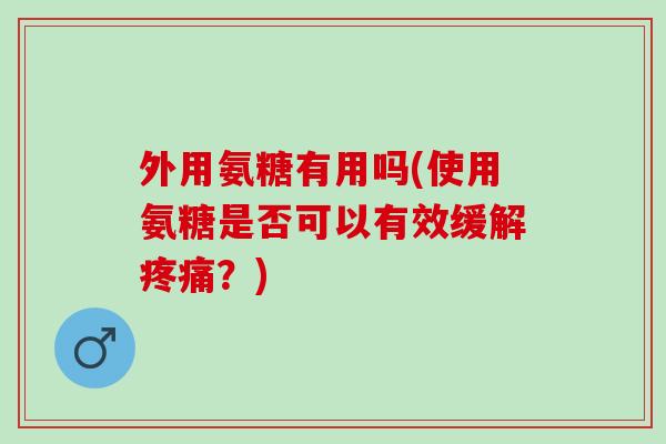 外用氨糖有用吗(使用氨糖是否可以有效缓解疼痛？)