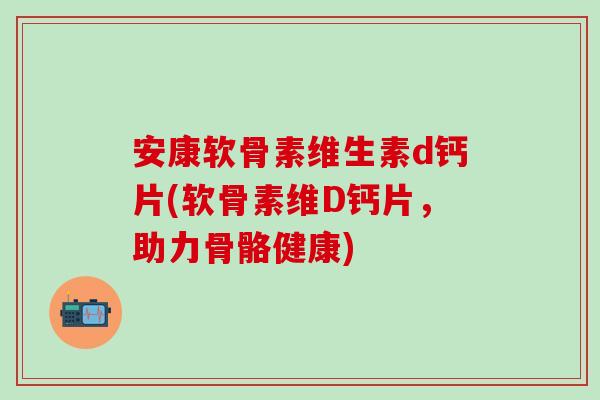 安康软骨素维生素d钙片(软骨素维D钙片，助力骨骼健康)