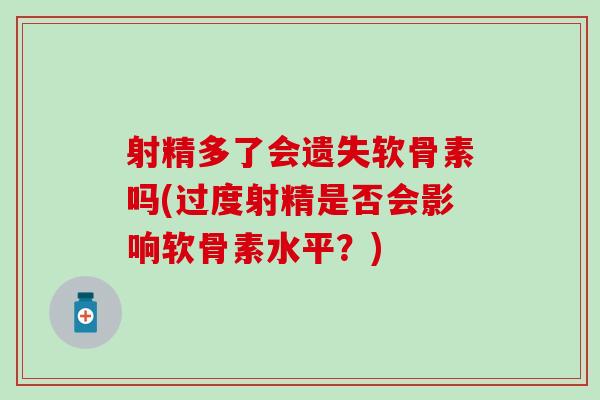 射精多了会遗失软骨素吗(过度射精是否会影响软骨素水平?) 射精多了会遗失软骨素吗(过度射精是否会影响软骨素水平?)