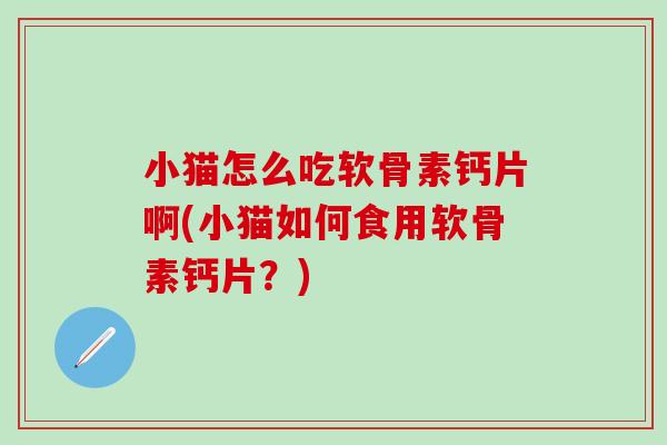 小猫怎么吃软骨素钙片啊(小猫如何食用软骨素钙片?) 小猫怎么吃软骨素钙片啊(小猫如何食用软骨素钙片?)