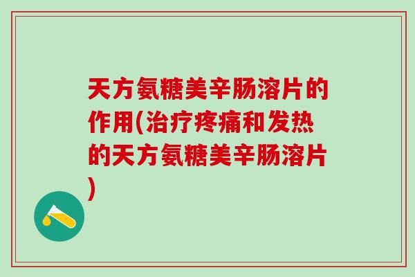 天方氨糖美辛肠溶片的作用(治疗疼痛和发热的天方氨糖美辛肠溶片)