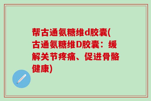 帮古通氨糖维d胶囊(古通氨糖维D胶囊：缓解关节疼痛、促进骨骼健康)