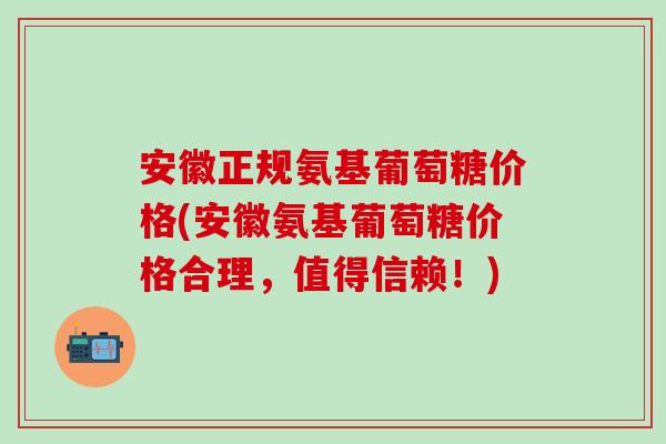安徽正规氨基葡萄糖价格(安徽氨基葡萄糖价格合理，值得信赖！)