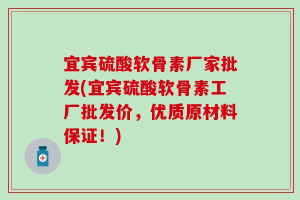 宜宾硫酸软骨素厂家批发(宜宾硫酸软骨素工厂批发价，优质原材料保证！)