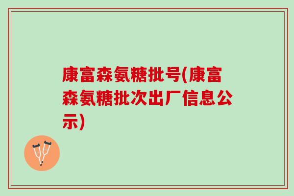 康富森氨糖批号(康富森氨糖批次出厂信息公示)