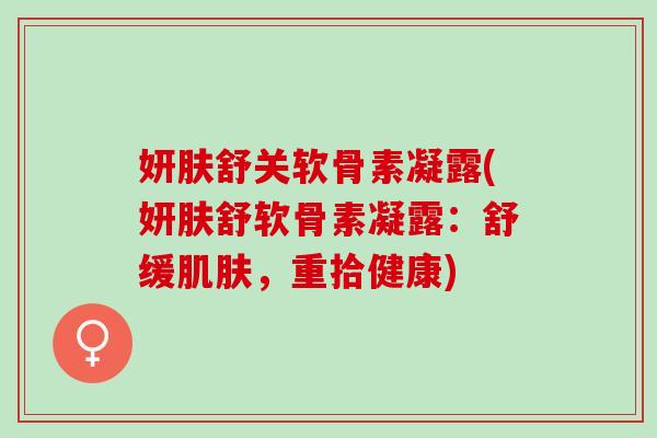 妍肤舒关软骨素凝露(妍肤舒软骨素凝露：舒缓肌肤，重拾健康)