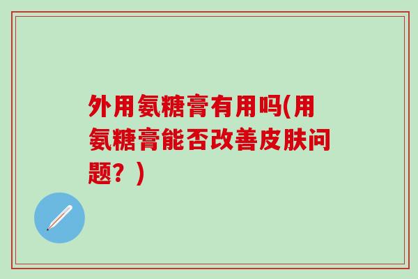 外用氨糖膏有用吗(用氨糖膏能否改善皮肤问题？)